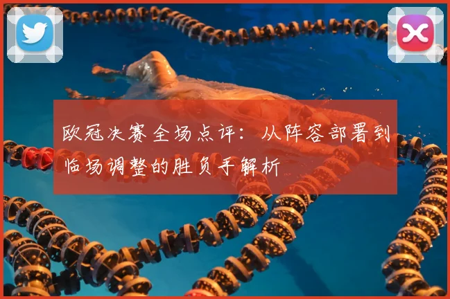 欧冠决赛全场点评：从阵容部署到临场调整的胜负手解析