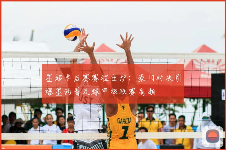 墨超季后赛赛程出炉：豪门对决引爆墨西哥足球甲级联赛高潮