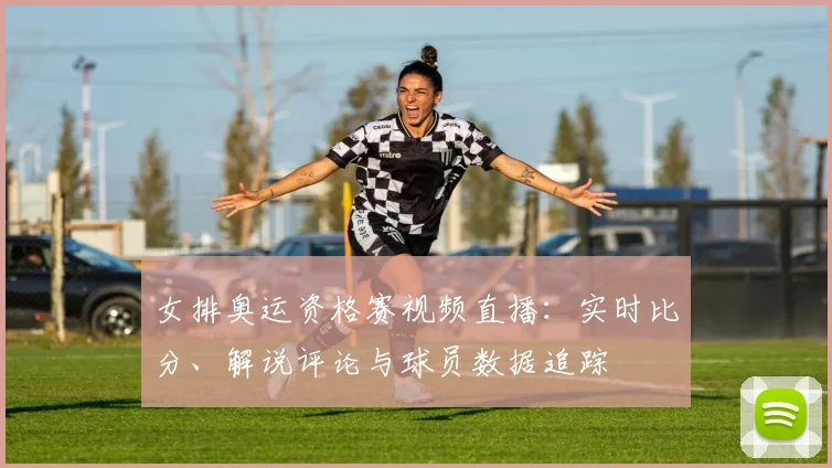 女排奥运资格赛视频直播：实时比分、解说评论与球员数据追踪