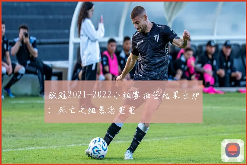 欧冠2021-2022小组赛抽签结果出炉：死亡之组悬念重重