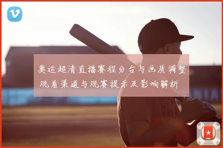 奥运超清直播赛程分台与画质调整 观看渠道与观赛提示及影响解析