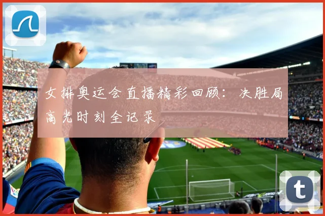 女排奥运会直播精彩回顾：决胜局高光时刻全记录