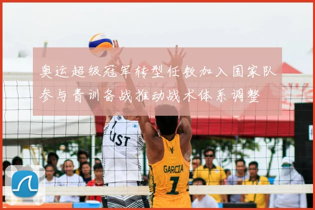 奥运超级冠军转型任教加入国家队参与青训备战推动战术体系调整