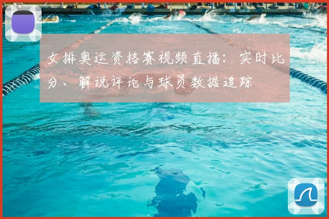 女排奥运资格赛视频直播：实时比分、解说评论与球员数据追踪