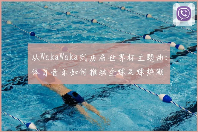 从WakaWaka到历届世界杯主题曲：体育音乐如何推动全球足球热潮