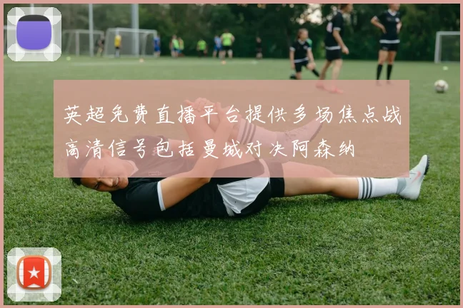 英超免费直播平台提供多场焦点战高清信号包括曼城对决阿森纳