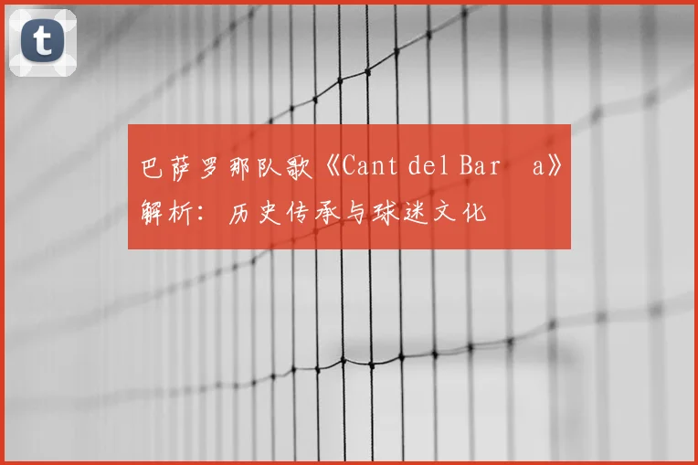 巴萨罗那队歌《Cant del Barça》解析：历史传承与球迷文化