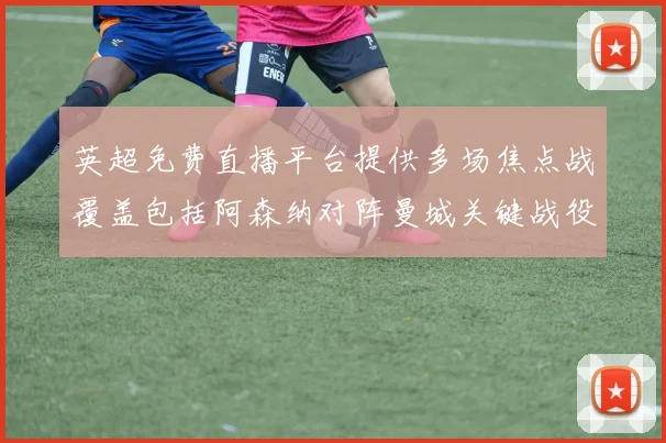 英超免费直播平台提供多场焦点战覆盖包括阿森纳对阵曼城关键战役