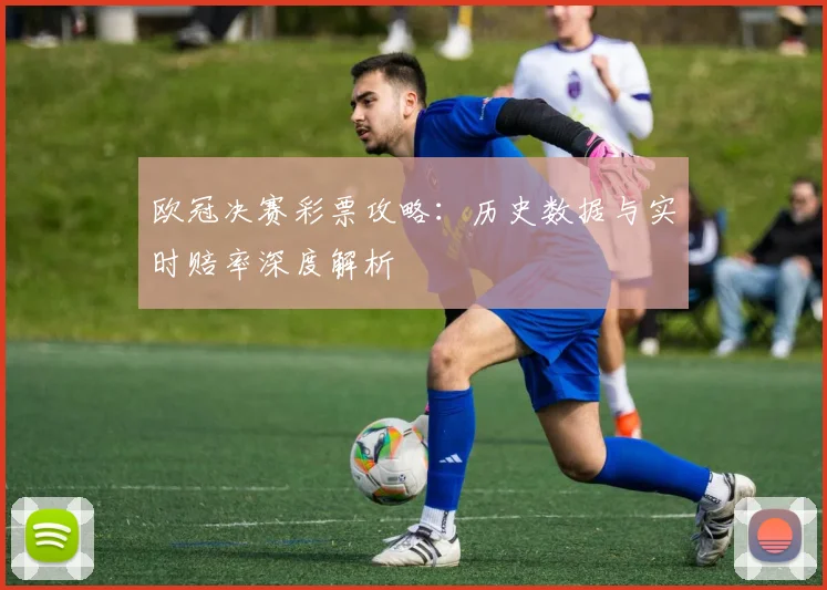 欧冠决赛彩票攻略：历史数据与实时赔率深度解析