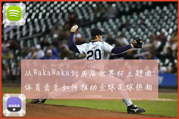 从WakaWaka到历届世界杯主题曲：体育音乐如何推动全球足球热潮