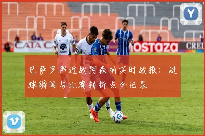 巴萨罗那迎战阿森纳实时战报：进球瞬间与比赛转折点全记录