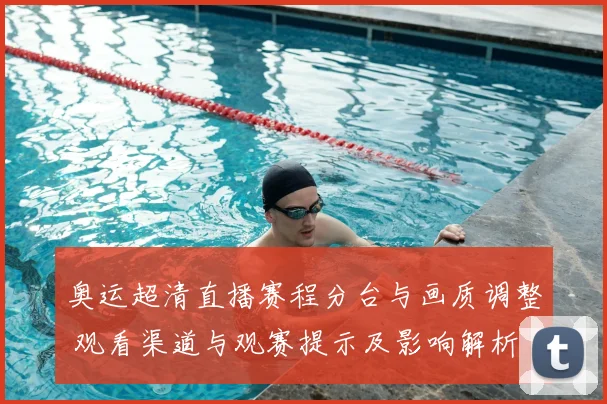 奥运超清直播赛程分台与画质调整 观看渠道与观赛提示及影响解析